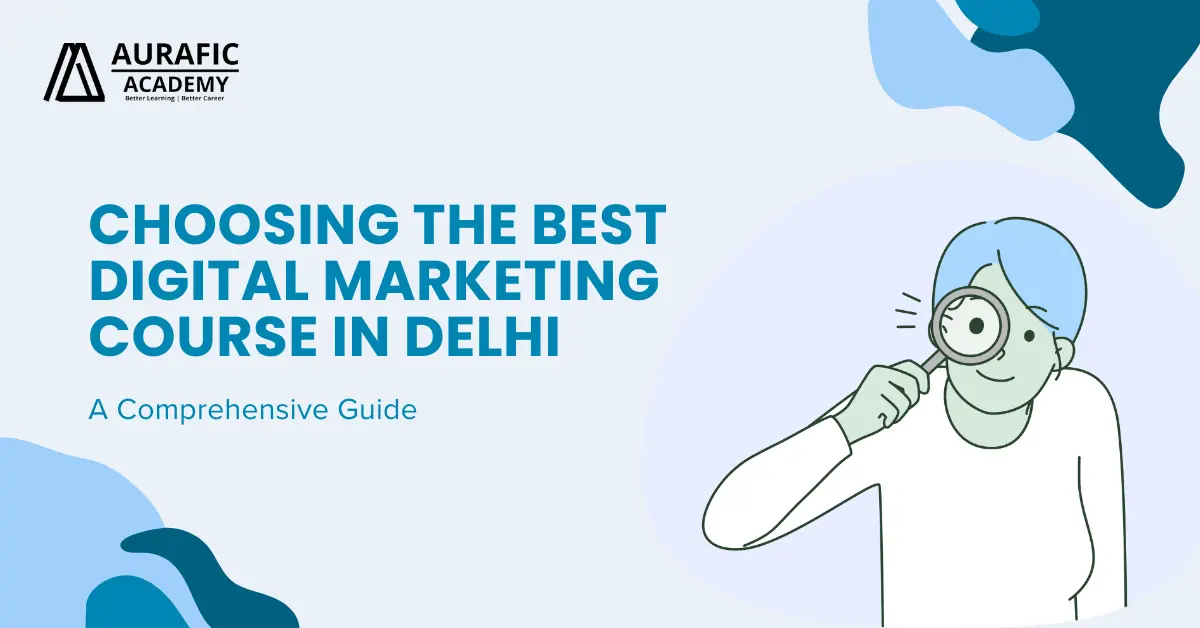 Choosing the right digital marketing course in Delhi-A Complete Guide by Aurafic Academy